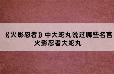 《火影忍者》中大蛇丸说过哪些名言 火影忍者大蛇丸